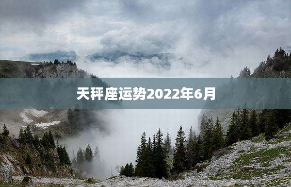 天秤座运势2022年6月