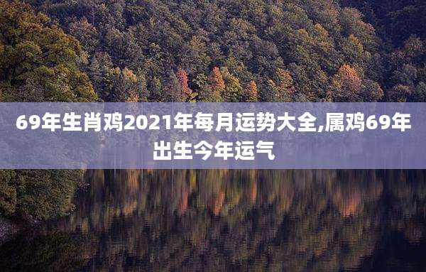 69年生肖鸡2021年每月运势大全,属鸡69年出生今年运气