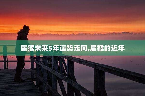 属猴未来5年运势走向,属猴的近年