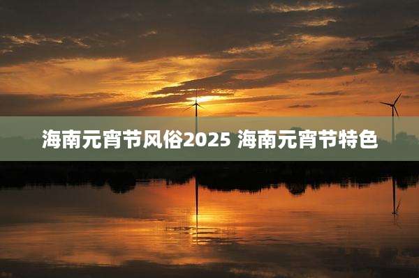 海南元宵节风俗2025 海南元宵节特色