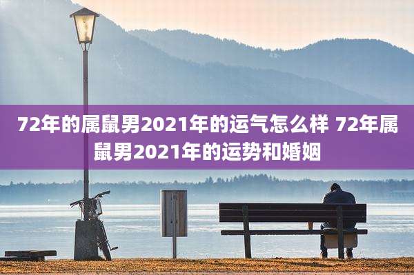 72年的属鼠男2021年的运气怎么样 72年属鼠男2021年的运势和婚姻