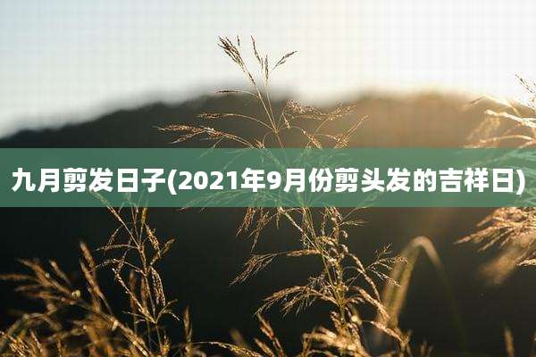 九月剪发日子(2021年9月份剪头发的吉祥日)