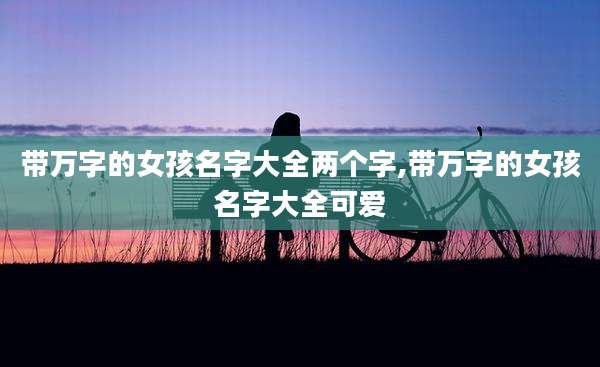 带万字的女孩名字大全两个字,带万字的女孩名字大全可爱