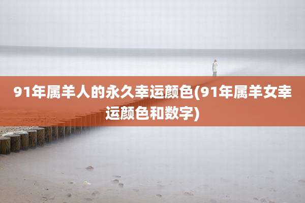 91年属羊人的永久幸运颜色(91年属羊女幸运颜色和数字)