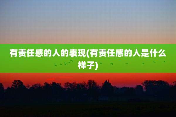 有责任感的人的表现(有责任感的人是什么样子)