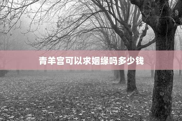 青羊宫可以求姻缘吗多少钱