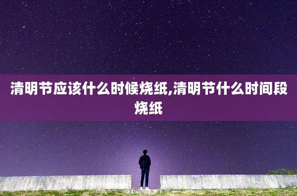 清明节应该什么时候烧纸,清明节什么时间段烧纸