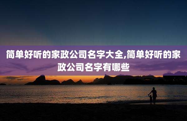 简单好听的家政公司名字大全,简单好听的家政公司名字有哪些