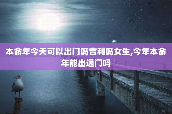 本命年今天可以出门吗吉利吗女生,今年本命年能出远门吗