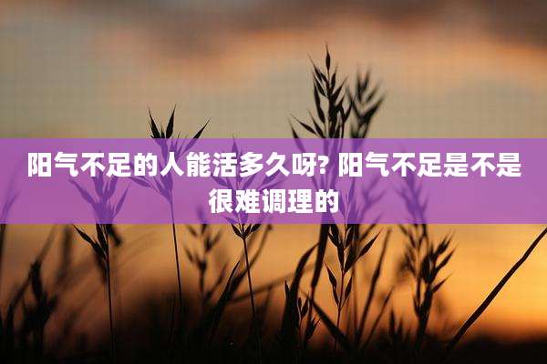 阳气不足的人能活多久呀? 阳气不足是不是很难调理的