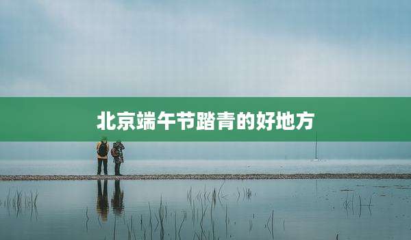 北京端午节踏青的好地方