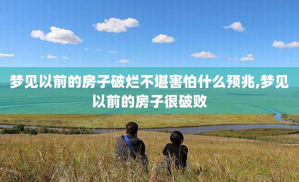 梦见以前的房子破烂不堪害怕什么预兆,梦见以前的房子很破败