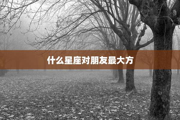 什么星座对朋友最大方