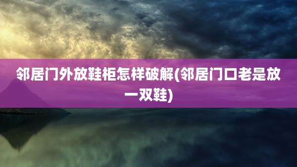 邻居门外放鞋柜怎样破解(邻居门口老是放一双鞋)