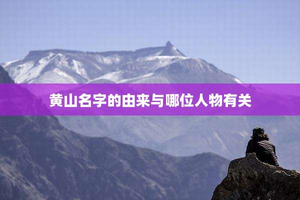 黄山名字的由来与哪位人物有关