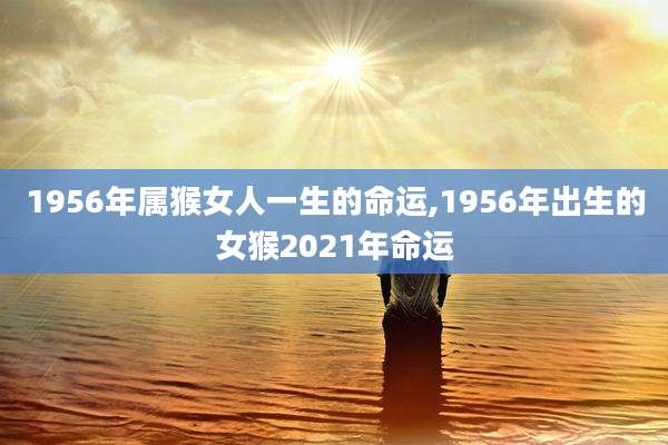 1956年属猴女人一生的命运,1956年出生的女猴2021年命运