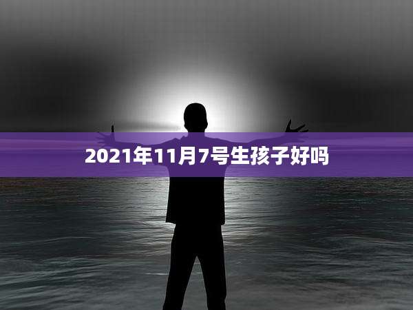 2021年11月7号生孩子好吗