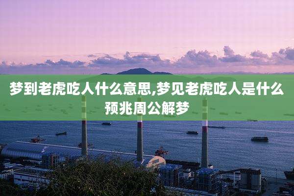 梦到老虎吃人什么意思,梦见老虎吃人是什么预兆周公解梦