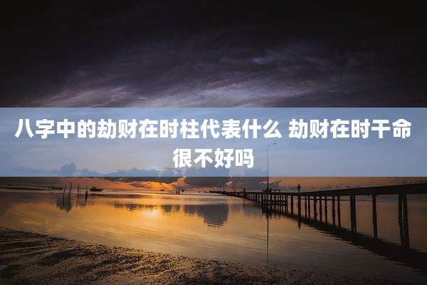 八字中的劫财在时柱代表什么 劫财在时干命很不好吗