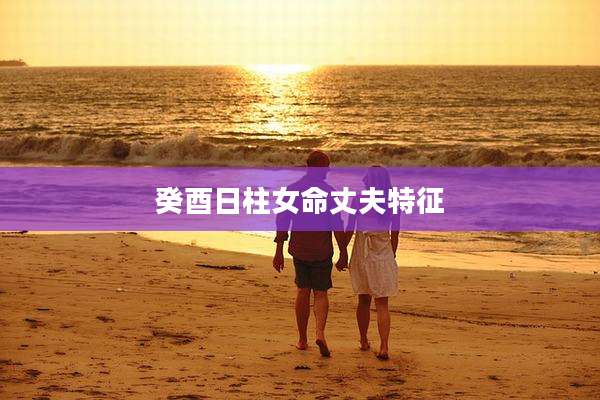 癸酉日柱女命丈夫特征