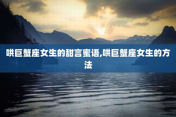 哄巨蟹座女生的甜言蜜语,哄巨蟹座女生的方法