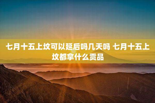 七月十五上坟可以延后吗几天吗 七月十五上坟都拿什么贡品