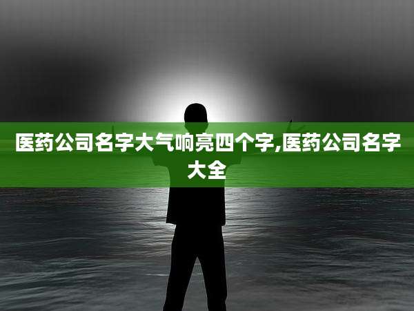 医药公司名字大气响亮四个字,医药公司名字大全