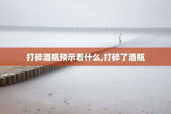 打碎酒瓶预示着什么,打碎了酒瓶