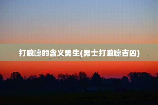 打喷嚏的含义男生(男士打喷嚏吉凶)