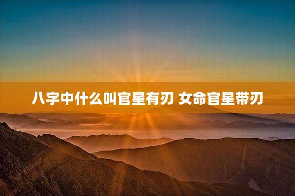 八字中什么叫官星有刃 女命官星带刃