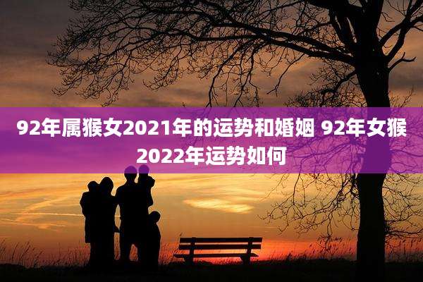 92年属猴女2021年的运势和婚姻 92年女猴2022年运势如何