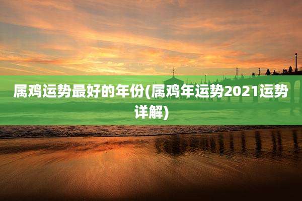 属鸡运势最好的年份(属鸡年运势2021运势详解)