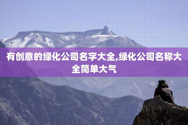 有创意的绿化公司名字大全,绿化公司名称大全简单大气
