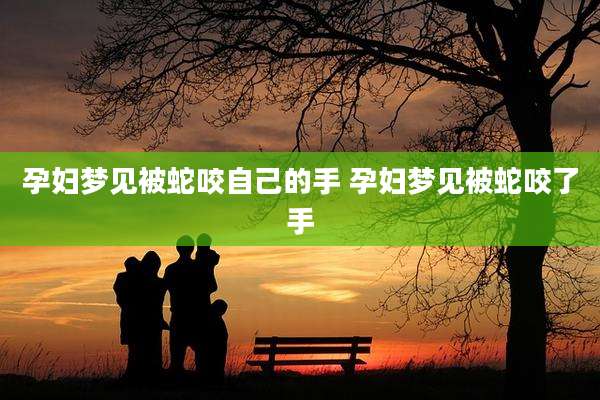 孕妇梦见被蛇咬自己的手 孕妇梦见被蛇咬了手