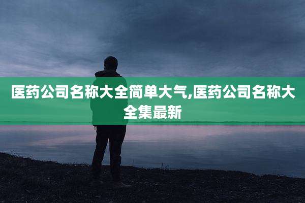 医药公司名称大全简单大气,医药公司名称大全集最新