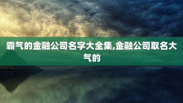 霸气的金融公司名字大全集,金融公司取名大气的