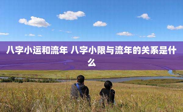 八字小运和流年 八字小限与流年的关系是什么