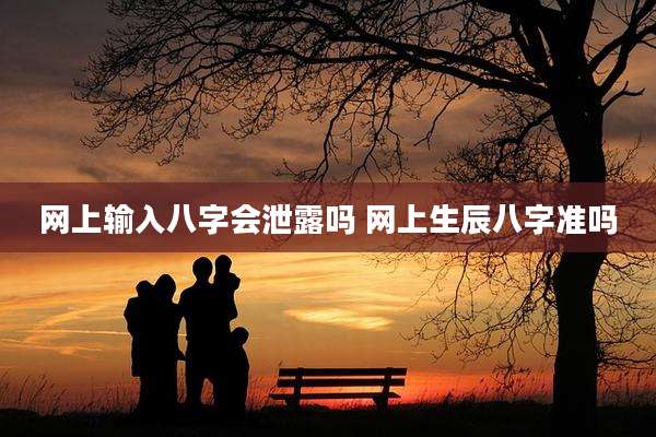 网上输入八字会泄露吗 网上生辰八字准吗