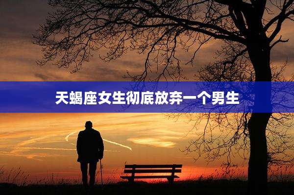 天蝎座女生彻底放弃一个男生