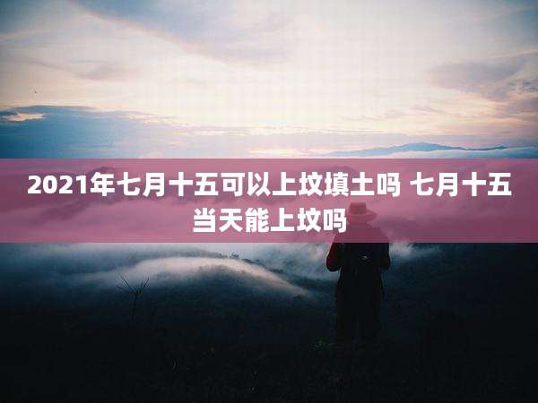 2021年七月十五可以上坟填土吗 七月十五当天能上坟吗