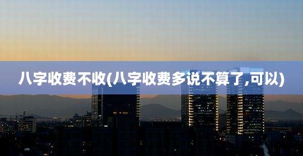 八字收费不收(八字收费多说不算了,可以)