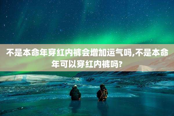 不是本命年穿红内裤会增加运气吗,不是本命年可以穿红内裤吗?