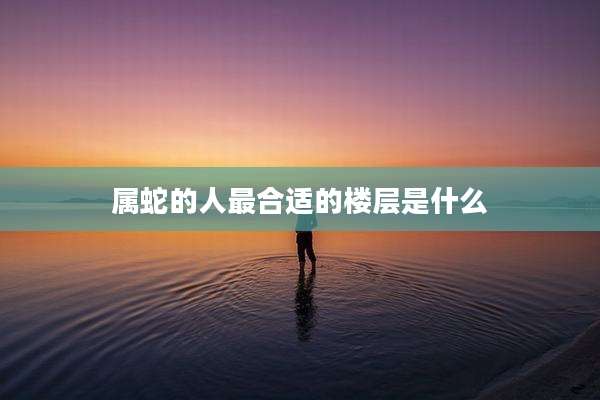 属蛇的人最合适的楼层是什么
