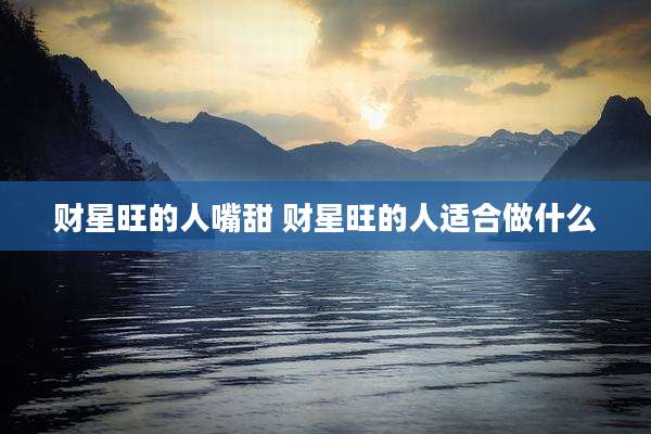 财星旺的人嘴甜 财星旺的人适合做什么