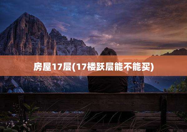 房屋17层(17楼跃层能不能买)