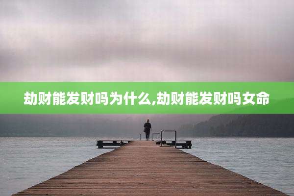 劫财能发财吗为什么,劫财能发财吗女命