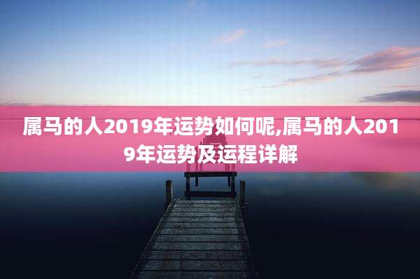 属马的人2019年运势如何呢,属马的人2019年运势及运程详解