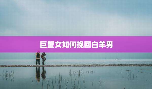巨蟹女如何挽回白羊男
