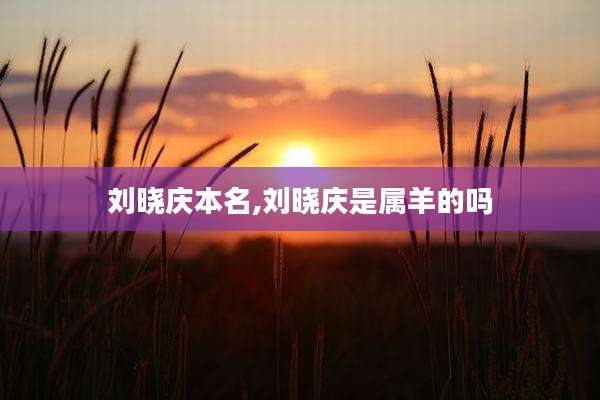 刘晓庆本名,刘晓庆是属羊的吗