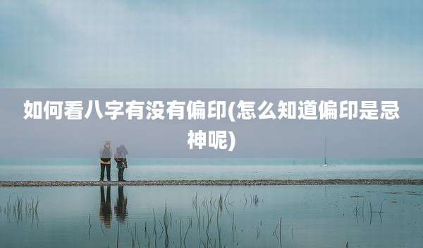 如何看八字有没有偏印(怎么知道偏印是忌神呢)